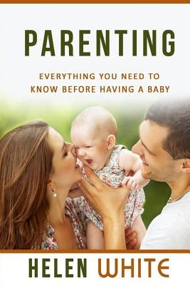Parenting: Everything You Need to Know Before Having a Baby: Getting your Life Ready and Preparing to Raise the Happiest Baby (Ad by White, Helen