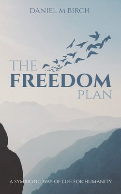 The Freedom Plan: a symbiotic way of life for humanity by Birch, Daniel M.