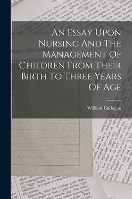 An Essay Upon Nursing And The Management Of Children From Their Birth To Three Years Of Age by Cadogan, William