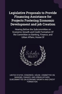Legislative Proposals to Provide Financing Assistance for Projects Fostering Economic Development and job Creation: Hearing Before the Subcommittee on by United States Congress House Committe