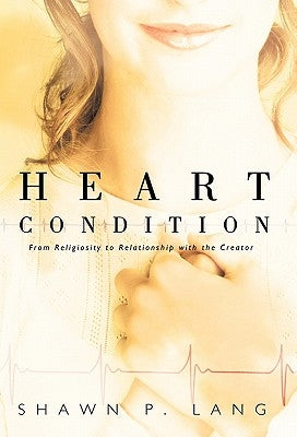 Heart Condition: From Religiosity to Relationship with the Creator by Lang, Shawn P.