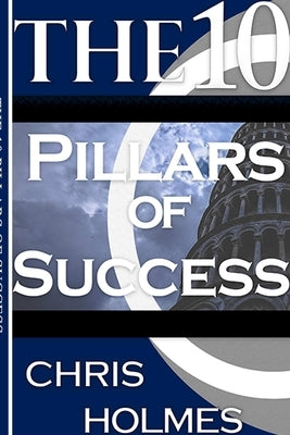 The 10 Pillars Of Success by Holmes, Chris
