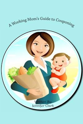 A Working Mom's Guide to Couponing by Clark, Jennifer