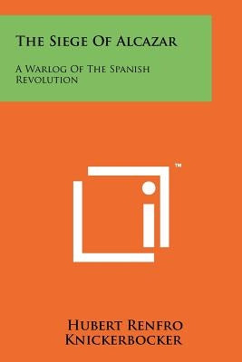The Siege Of Alcazar: A Warlog Of The Spanish Revolution by Knickerbocker, Hubert Renfro