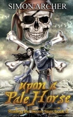 Upon a Pale Horse: Raiding the Seven Seas by Archer, Simon