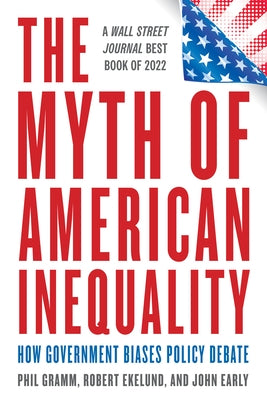 The Myth of American Inequality: How Government Biases Policy Debate (with a New Preface) by Gramm, Phil