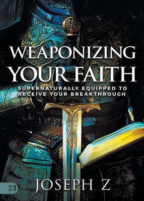 Weaponizing Your Faith: Supernaturally Equipped to Receive Your Breakthrough by Z, Joseph