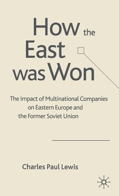 How the East Was Won: The Impact of Multinational Companies on the Transformation of Eastern Europe and the Former Soviet Union by Lewis, C.