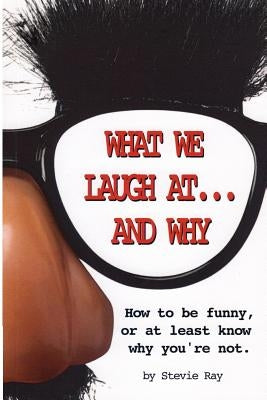 What We Laugh At...and Why: How to be funny, or at least know why you're not by Ray, Stevie