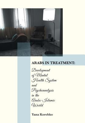 Arabs in Treatment: Development of Mental Health System and Psychoanalysis in the Arabo-Islamic World by Korobko, Yana