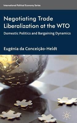 Negotiating Trade Liberalization at the Wto: Domestic Politics and Bargaining Dynamics by Da Conceição-Heldt, Eugénia