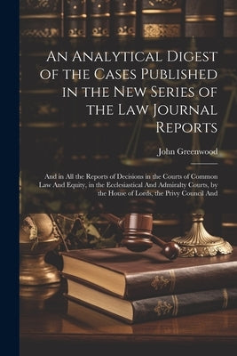 An Analytical Digest of the Cases Published in the New Series of the Law Journal Reports: And in All the Reports of Decisions in the Courts of Common by Greenwood, John