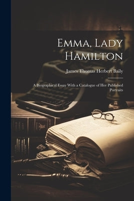 Emma, Lady Hamilton; a Biographical Essay With a Catalogue of her Published Portraits by Baily, James Thomas Herbert
