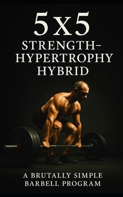 5×5 Strength-Hypertrophy Hybrid: A Brutally Simple Barbell Program for Lifters Who Want Size and Power Without the Nonsense by Publishing, Fitness Research