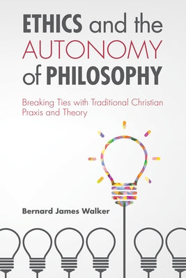 Ethics and the Autonomy of Philosophy: Breaking Ties with Traditional Christian PRAXIS and Theory by Walker, Bernard James