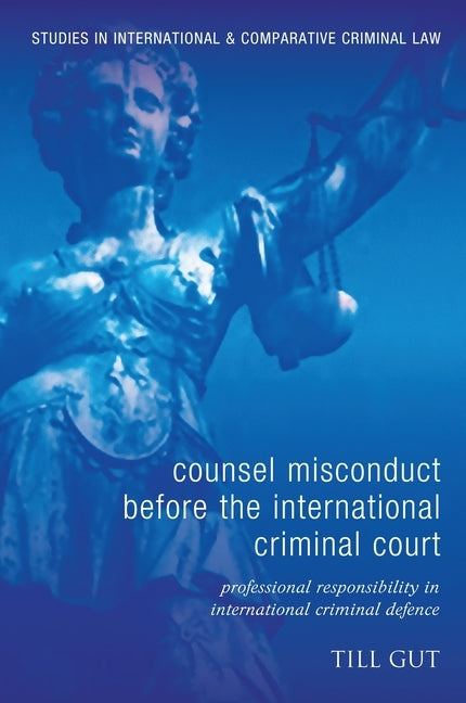 Counsel Misconduct Before the International Criminal Court: Professional Responsibility in International Criminal Defence by Gut, Till