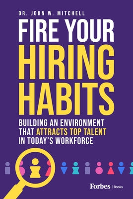 Fire Your Hiring Habits: Innovating the Ways You Hire, Develop, and Retain Talent in the Modern Workforce by Mitchell, John