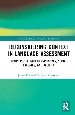 Reconsidering Context in Language Assessment: Transdisciplinary Perspectives, Social Theories, and Validity by Fox, Janna