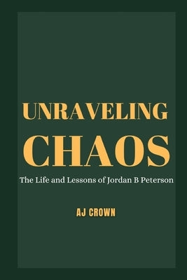 Unraveling Chaos: The Life and Lessons of Jordan B Peterson by Crown, Aj