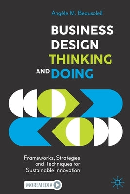 Business Design Thinking and Doing: Frameworks, Strategies and Techniques for Sustainable Innovation by Beausoleil, Angèle M.