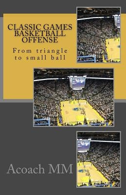 Classic games basketball offense: From triangle to small ball by MM, Acoach