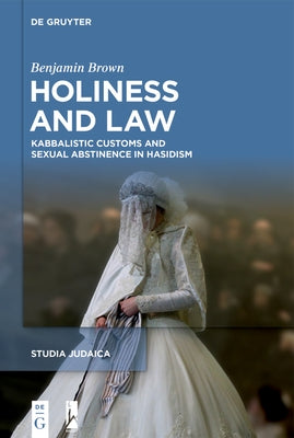 Holiness and Law: Kabbalistic Customs and Sexual Abstinence in Hasidism by Brown, Benjamin