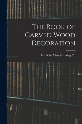 The Book of Carved Wood Decoration by Klise Manufacturing Co, Inc