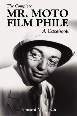 The Complete Mr. Moto Film Phile: A Casebook by Berlin, Howard M.
