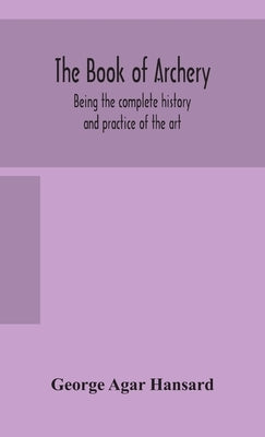 The book of archery: being the complete history and practice of the art, ancient and modern Interspersed with Numerous Interesting Anecdote by Agar Hansard, George