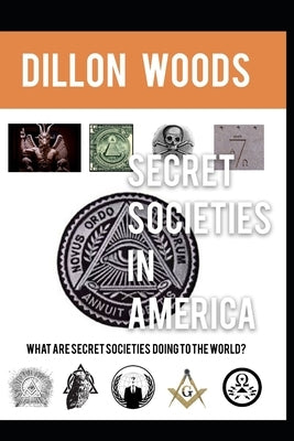 Secret Societies In America: What Are Secret Societies Doing To The World? by Woods, Dillon