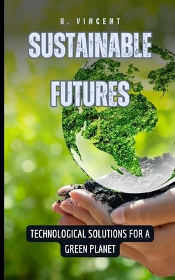 Sustainable Futures: Technological Solutions for a Green Planet by Vincent, B.