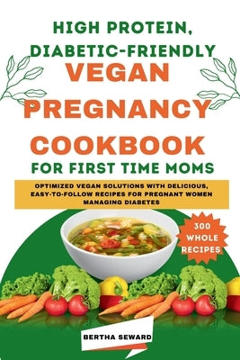 High Protein, Diabetic-Friendly Vegan Pregnancy Cookbook For First Time Moms: Optimized Vegan Solutions With Delicious, Easy-to-follow Recipes For Pre by Seward, Bertha
