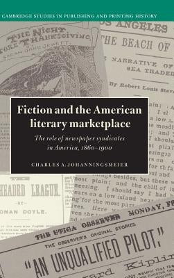 Fiction and the American Literary Marketplace: The Role of Newspaper Syndicates in America, 1860-1900 by Johanningsmeier, Charles