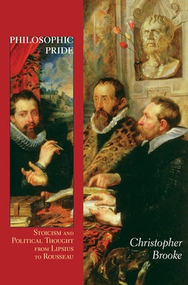 Philosophic Pride: Stoicism and Political Thought from Lipsius to Rousseau by Brooke, Christopher