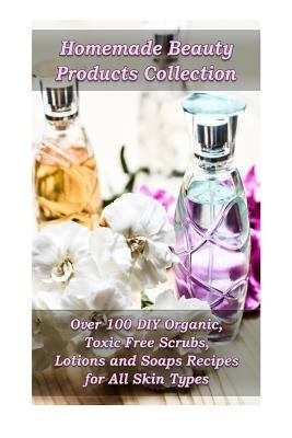 Homemade Beauty Products Collection: Over 100 DIY Organic, Toxic-Free Scrubs, Lotions and Soaps Recipes for All Skin Types: (Soap Making, Body Scrubs, by Hansen, Kirstin