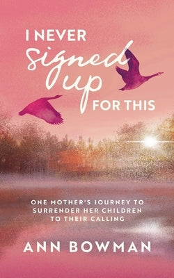 I Never Signed Up for This: One Mother's Journey to Surrender Her Children to Their Calling by Bowman, Ann