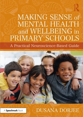 Making Sense of Mental Health and Wellbeing in Primary Schools: A Practical Neuroscience-Based Guide by Dorjee, Dusana
