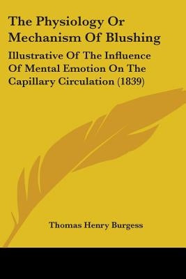 The Physiology Or Mechanism Of Blushing: Illustrative Of The Influence Of Mental Emotion On The Capillary Circulation (1839) by Burgess, Thomas Henry