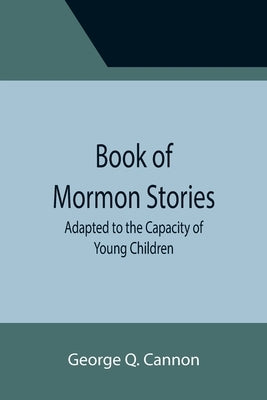Book of Mormon Stories; Adapted to the Capacity of Young Children by Q. Cannon, George