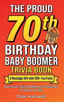 The Proud 70th Birthday Baby Boomer Trivia Book: A Nostalgic Gift with 350+ Fun Facts, Brain Teasers, Quizzes and Memory Lane Challenges for Seventy Y by Hartwell, Dale