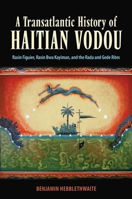 Transatlantic History of Haitian Vodou: Rasin Figuier, Rasin Bwa Kayiman, and the Rada and Gede Rites (Hardback) by Hebblethwaite, Benjamin