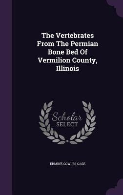 The Vertebrates From The Permian Bone Bed Of Vermilion County, Illinois by Case, Ermine Cowles