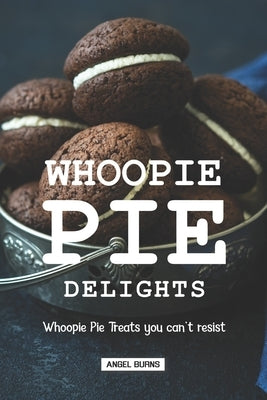Whoopie Pie Delights: Whoopie Pie Treats You Can't Resist by Burns, Angel