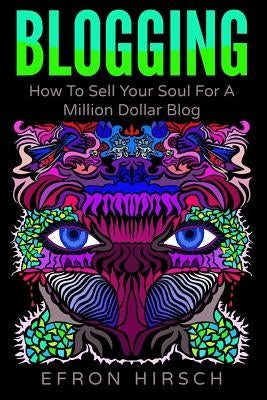Blogging: How To Sell Your Soul For A Million Dollar Blog by Hirsch, Efron