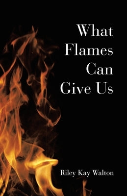 What Flames Can Give Us by Walton, Riley Kay