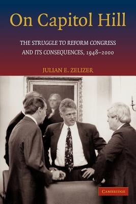 On Capitol Hill: The Struggle to Reform Congress and Its Consequences, 1948-2000 by Zelizer, Julian E.