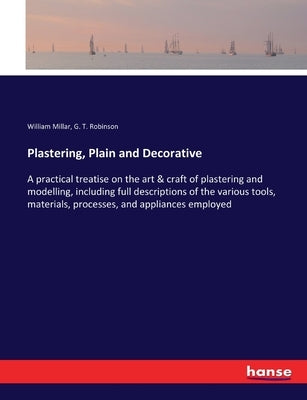 Plastering, Plain and Decorative: A practical treatise on the art & craft of plastering and modelling, including full descriptions of the various tool by Millar, William