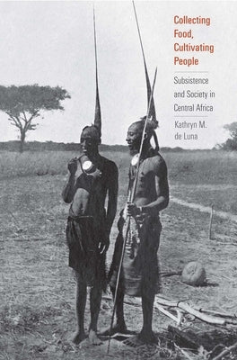 Collecting Food, Cultivating People: Subsistence and Society in Central Africa by de Luna, Kathryn M.