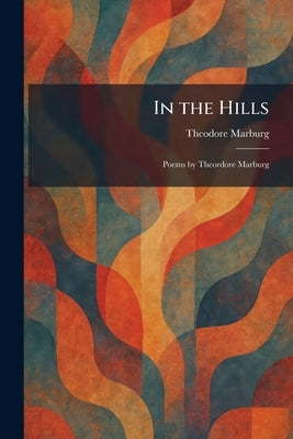 In the Hills: Poems by Theordore Marburg by Marburg, Theodore