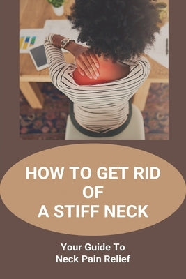 How To Get Rid Of A Stiff Neck: Your Guide To Neck Pain Relief: How To Relieve Neck Stiffness And Pain by Scandurra, Ryan